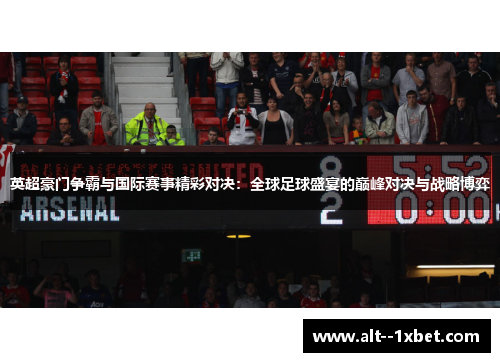 英超豪门争霸与国际赛事精彩对决：全球足球盛宴的巅峰对决与战略博弈