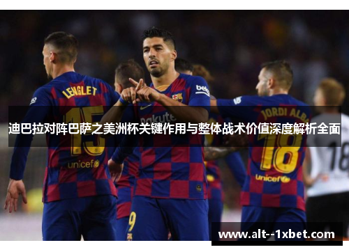 迪巴拉对阵巴萨之美洲杯关键作用与整体战术价值深度解析全面