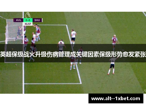 英超保级战火升级伤病管理成关键因素保级形势愈发紧张 英超保级战火升级伤病管理成关键因素保级形势愈发紧张