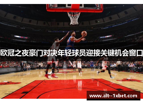 欧冠之夜豪门对决年轻球员迎接关键机会窗口