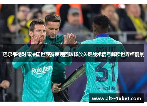 巴尔韦德对阵法国世预赛表现回暖释放关键战术信号解读世界杯前景