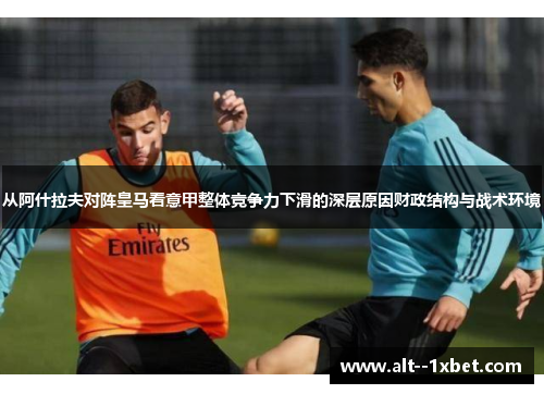 从阿什拉夫对阵皇马看意甲整体竞争力下滑的深层原因财政结构与战术环境
