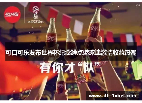 可口可乐发布世界杯纪念罐点燃球迷激情收藏热潮