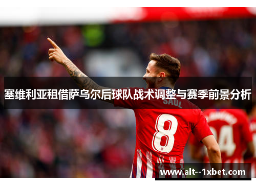 塞维利亚租借萨乌尔后球队战术调整与赛季前景分析