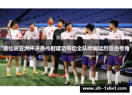 唐佳丽亚洲杯决赛传射建功带动全队吹响猛烈反击号角