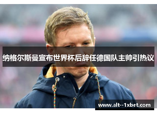 纳格尔斯曼宣布世界杯后辞任德国队主帅引热议 纳格尔斯曼宣布世界杯后辞任德国队主帅引热议