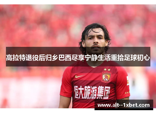高拉特退役后归乡巴西尽享宁静生活重拾足球初心 高拉特退役后归乡巴西尽享宁静生活重拾足球初心