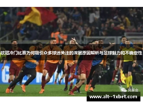 欧冠冷门比赛为何吸引众多球迷关注的深层原因解析与足球魅力和不确定性