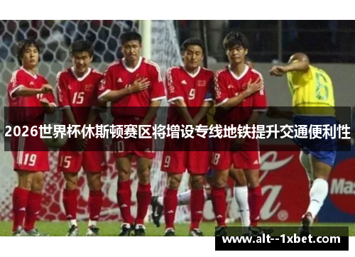2026世界杯休斯顿赛区将增设专线地铁提升交通便利性