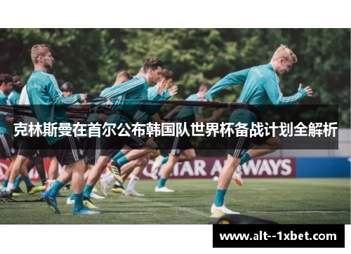 克林斯曼在首尔公布韩国队世界杯备战计划全解析 克林斯曼在首尔公布韩国队世界杯备战计划全解析
