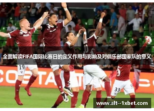 全面解读FIFA国际比赛日的定义作用与影响及对俱乐部国家队的意义 全面解读FIFA国际比赛日的定义作用与影响及对俱乐部国家队的意义