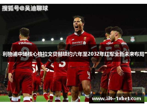 利物浦中场核心格拉文贝赫续约六年至2032年红军全新未来布局 利物浦中场核心格拉文贝赫续约六年至2032年红军全新未来布局