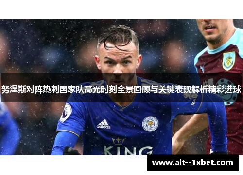 努涅斯对阵热刺国家队高光时刻全景回顾与关键表现解析精彩进球