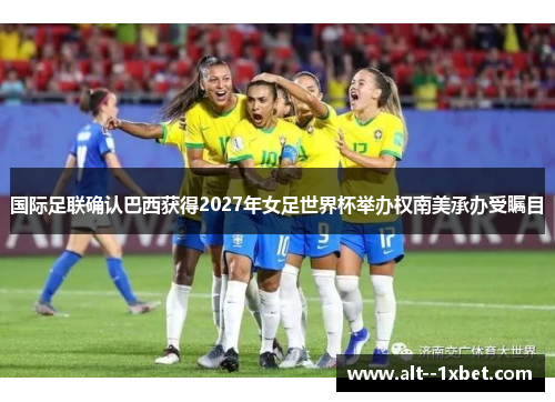 国际足联确认巴西获得2027年女足世界杯举办权南美承办受瞩目 国际足联确认巴西获得2027年女足世界杯举办权南美承办受瞩目