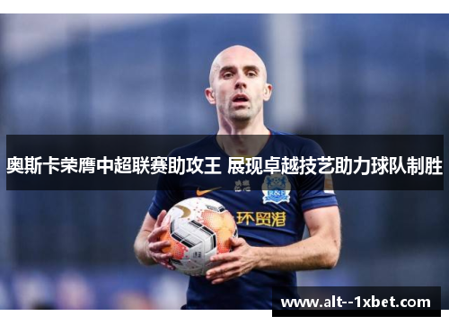 奥斯卡荣膺中超联赛助攻王 展现卓越技艺助力球队制胜 奥斯卡荣膺中超联赛助攻王 展现卓越技艺助力球队制胜