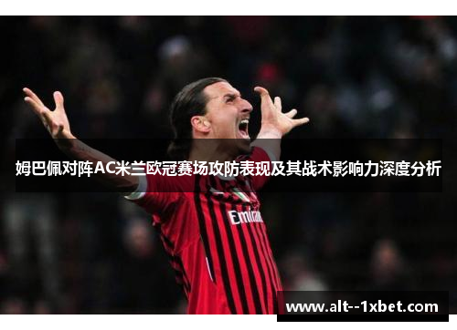 姆巴佩对阵AC米兰欧冠赛场攻防表现及其战术影响力深度分析 姆巴佩对阵AC米兰欧冠赛场攻防表现及其战术影响力深度分析