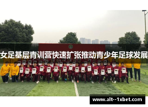 女足基层青训营快速扩张推动青少年足球发展 女足基层青训营快速扩张推动青少年足球发展