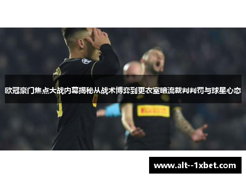 欧冠豪门焦点大战内幕揭秘从战术博弈到更衣室暗流裁判判罚与球星心态