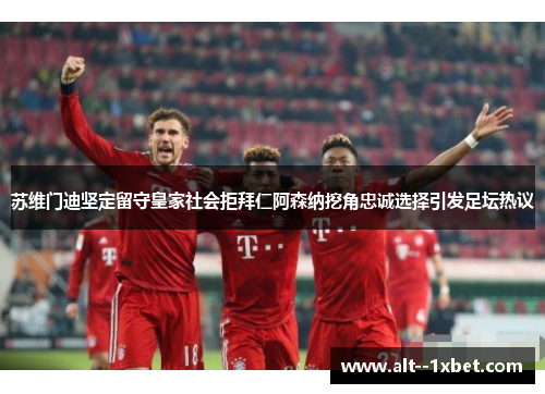 苏维门迪坚定留守皇家社会拒拜仁阿森纳挖角忠诚选择引发足坛热议 苏维门迪坚定留守皇家社会拒拜仁阿森纳挖角忠诚选择引发足坛热议