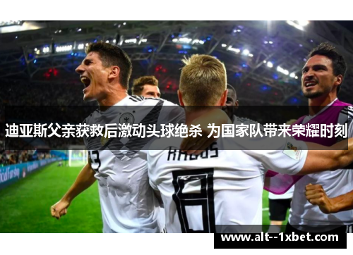 迪亚斯父亲获救后激动头球绝杀 为国家队带来荣耀时刻 迪亚斯父亲获救后激动头球绝杀 为国家队带来荣耀时刻